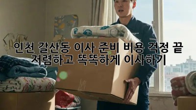 인천 갈산동 이사 준비, 비용 걱정 끝! 저렴하고 똑똑하게 이사하기